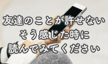 友達の許せない行動・一言「許す？許さない？」悩むあなたへ